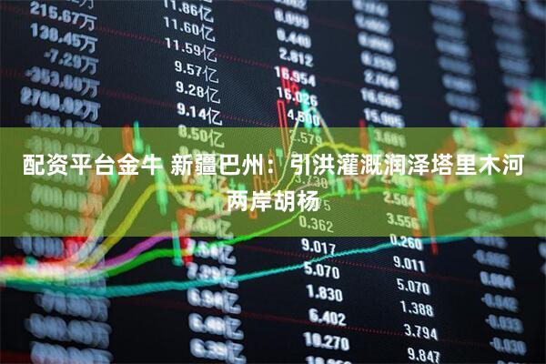 配资平台金牛 新疆巴州：引洪灌溉润泽塔里木河两岸胡杨