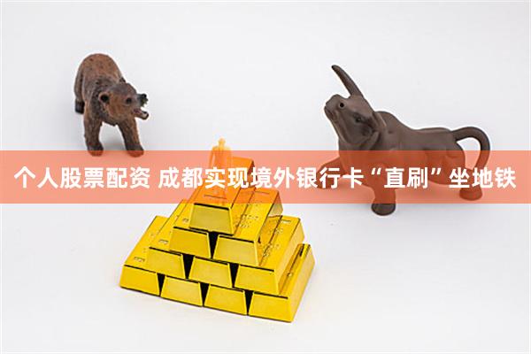 个人股票配资 成都实现境外银行卡“直刷”坐地铁