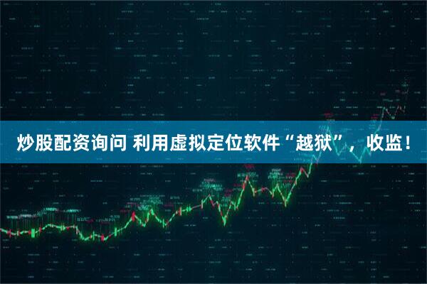 炒股配资询问 利用虚拟定位软件“越狱”，收监！