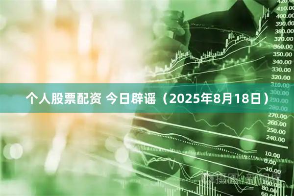 个人股票配资 今日辟谣（2025年8月18日）