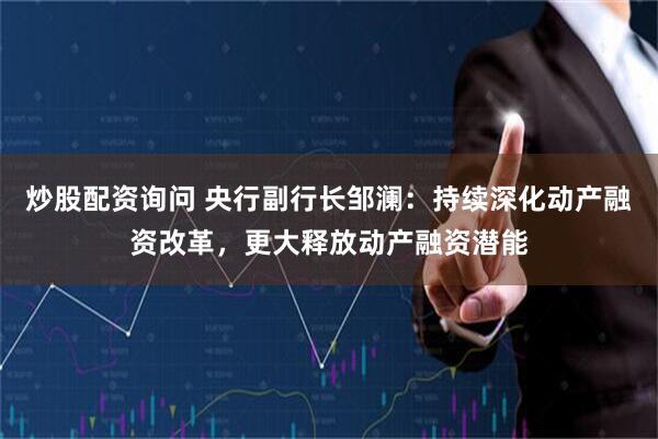 炒股配资询问 央行副行长邹澜：持续深化动产融资改革，更大释放动产融资潜能