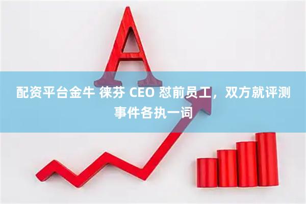 配资平台金牛 徕芬 CEO 怼前员工，双方就评测事件各执一词