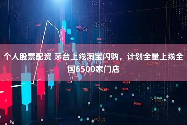 个人股票配资 茅台上线淘宝闪购，计划全量上线全国6500家门店