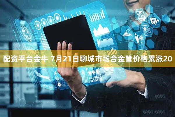 配资平台金牛 7月21日聊城市场合金管价格累涨20