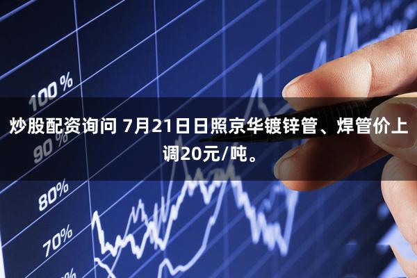 炒股配资询问 7月21日日照京华镀锌管、焊管价上调20元/吨。