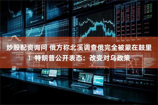 炒股配资询问 俄方称北溪调查俄完全被蒙在鼓里！特朗普公开表态：改变对乌政策