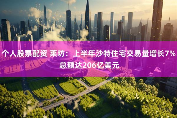 个人股票配资 莱坊：上半年沙特住宅交易量增长7% 总额达206亿美元