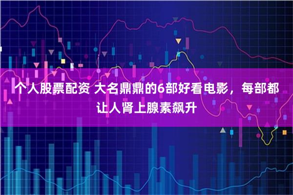 个人股票配资 大名鼎鼎的6部好看电影，每部都让人肾上腺素飙升