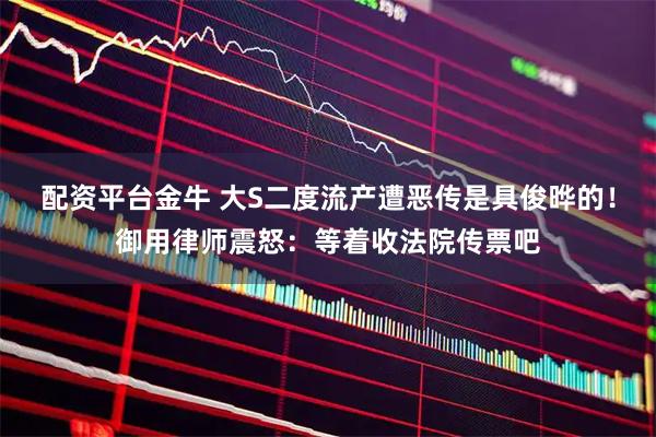 配资平台金牛 大S二度流产遭恶传是具俊晔的！御用律师震怒：等着收法院传票吧
