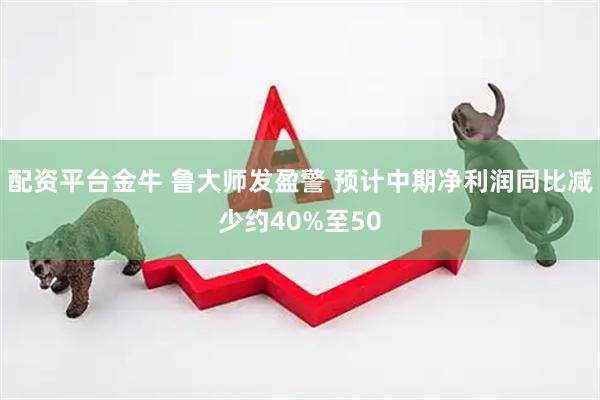 配资平台金牛 鲁大师发盈警 预计中期净利润同比减少约40%至50