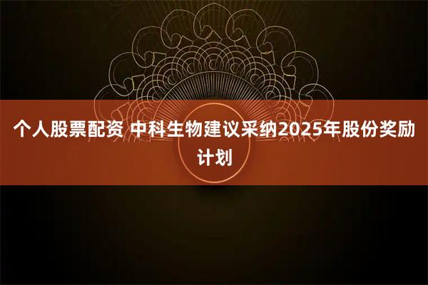 个人股票配资 中科生物建议采纳2025年股份奖励计划