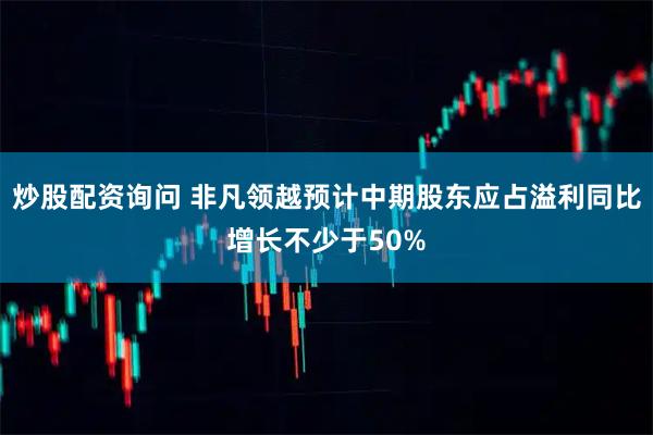 炒股配资询问 非凡领越预计中期股东应占溢利同比增长不少于50%
