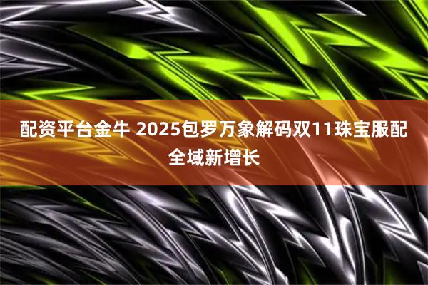 配资平台金牛 2025包罗万象解码双11珠宝服配全域新增长