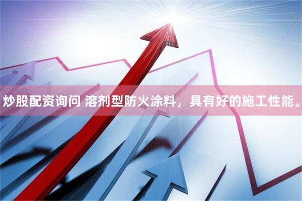 炒股配资询问 溶剂型防火涂料，具有好的施工性能。