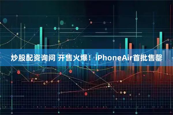 炒股配资询问 开售火爆！iPhoneAir首批售罄