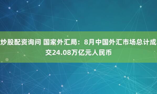 炒股配资询问 国家外汇局：8月中国外汇市场总计成交24.08万亿元人民币
