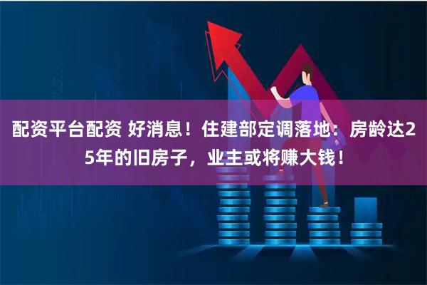 配资平台配资 好消息！住建部定调落地：房龄达25年的旧房子，业主或将赚大钱！