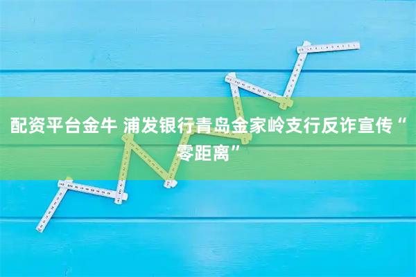 配资平台金牛 浦发银行青岛金家岭支行反诈宣传“零距离”
