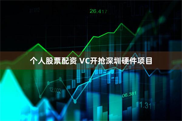 个人股票配资 VC开抢深圳硬件项目