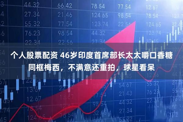 个人股票配资 46岁印度首席部长太太嚼口香糖同框梅西，不满意还重拍，球星看呆