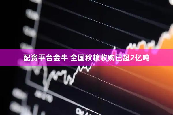 配资平台金牛 全国秋粮收购已超2亿吨