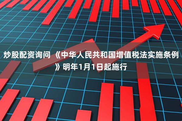 炒股配资询问 《中华人民共和国增值税法实施条例》明年1月1日起施行