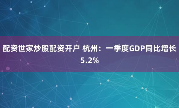 配资世家炒股配资开户 杭州：一季度GDP同比增长5.2%