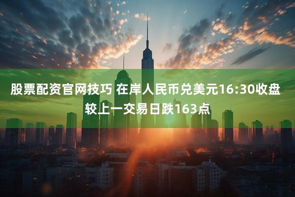 股票配资官网技巧 在岸人民币兑美元16:30收盘 较上一交易日跌163点