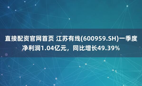 直接配资官网首页 江苏有线(600959.SH)一季度净利润1.04亿元，同比增长49.39%