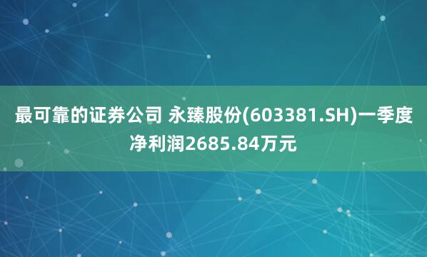 最可靠的证券公司 永臻股份(603381.SH)一季度净利润2685.84万元