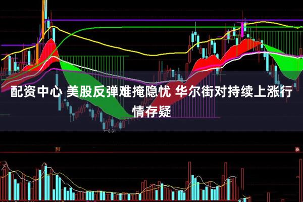 配资中心 美股反弹难掩隐忧 华尔街对持续上涨行情存疑