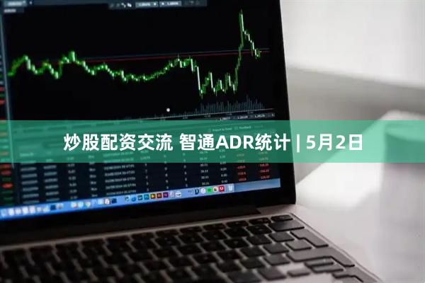 炒股配资交流 智通ADR统计 | 5月2日