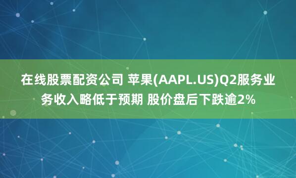 在线股票配资公司 苹果(AAPL.US)Q2服务业务收入略低于预期 股价盘后下跌逾2%