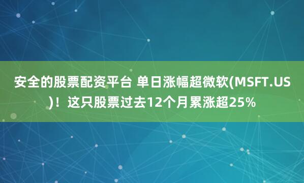 安全的股票配资平台 单日涨幅超微软(MSFT.US)！这只股票过去12个月累涨超25%