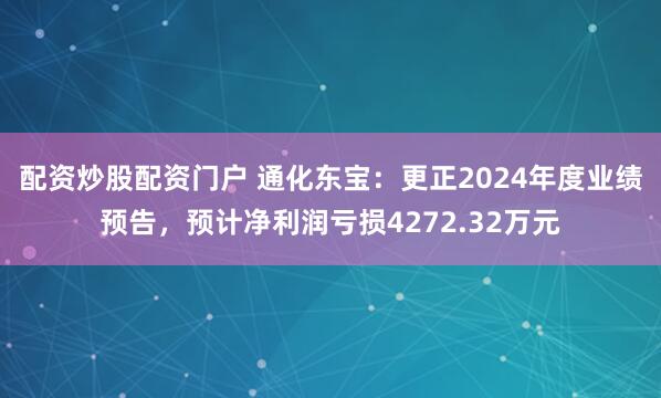 配资炒股配资门户 通化东宝：更正2024年度业绩预告，预计净利润亏损4272.32万元