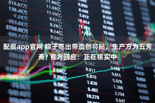 配资app官网 粽子吃出带血创可贴，生产方为五芳斋? 官方回应：正在核实中