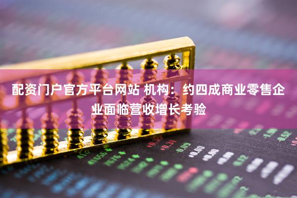 配资门户官方平台网站 机构：约四成商业零售企业面临营收增长考验