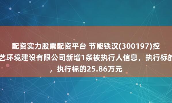 配资实力股票配资平台 节能铁汉(300197)控股的铁汉山艺环境建设有限公司新增1条被执行人信息，执行标的25.86万元