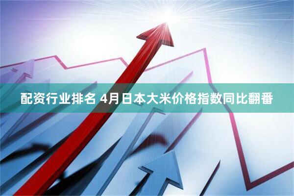配资行业排名 4月日本大米价格指数同比翻番