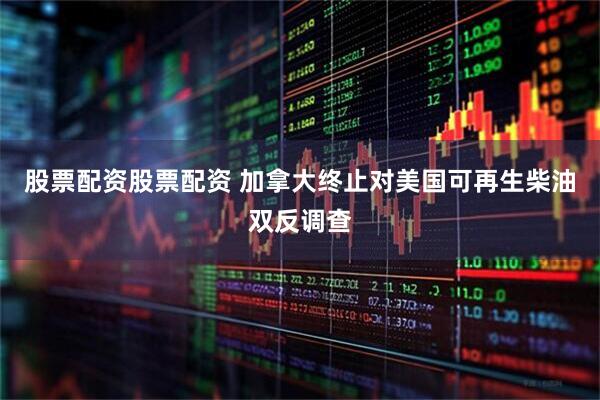 股票配资股票配资 加拿大终止对美国可再生柴油双反调查