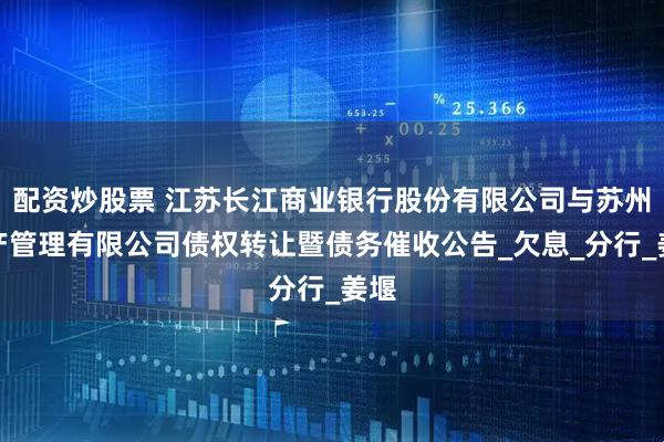 配资炒股票 江苏长江商业银行股份有限公司与苏州资产管理有限公司债权转让暨债务催收公告_欠息_分行_姜堰