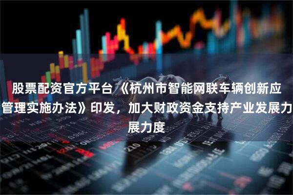 股票配资官方平台 《杭州市智能网联车辆创新应用管理实施办法》印发，加大财政资金支持产业发展力度