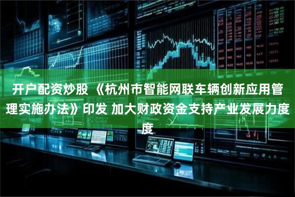 开户配资炒股 《杭州市智能网联车辆创新应用管理实施办法》印发 加大财政资金支持产业发展力度