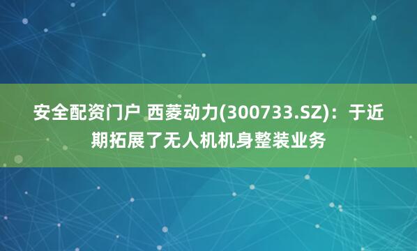 安全配资门户 西菱动力(300733.SZ)：于近期拓展了无人机机身整装业务