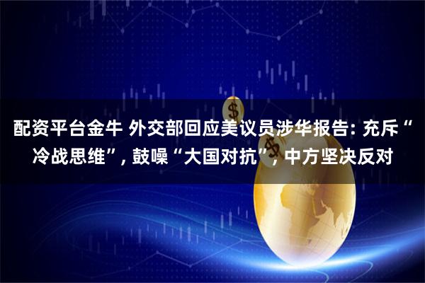 配资平台金牛 外交部回应美议员涉华报告: 充斥“冷战思维”, 鼓噪“大国对抗”, 中方坚决反对
