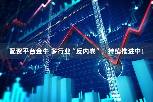配资平台金牛 多行业“反内卷”，持续推进中！