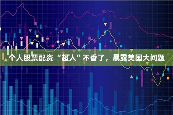 个人股票配资 “超人”不香了，暴露美国大问题