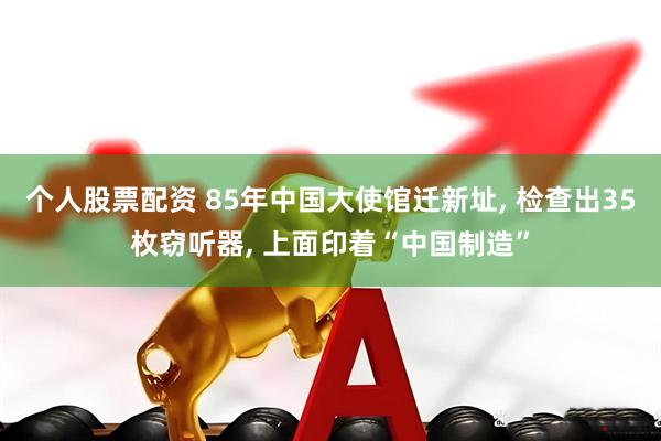 个人股票配资 85年中国大使馆迁新址, 检查出35枚窃听器, 上面印着“中国制造”