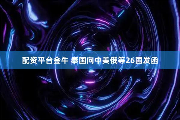 配资平台金牛 泰国向中美俄等26国发函