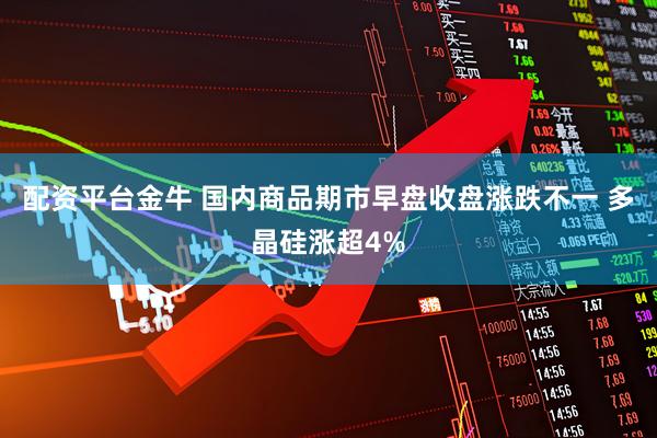 配资平台金牛 国内商品期市早盘收盘涨跌不一 多晶硅涨超4%